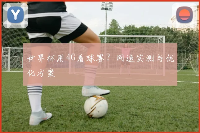 世界杯用4G看球赛？网速实测与优化方案