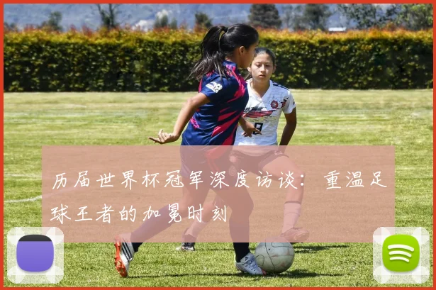 历届世界杯冠军深度访谈：重温足球王者的加冕时刻