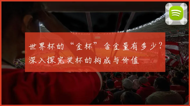世界杯的“金杯”含金量有多少？深入探究奖杯的构成与价值