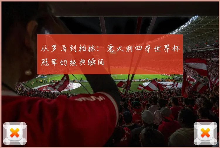 从罗马到柏林：意大利四夺世界杯冠军的经典瞬间