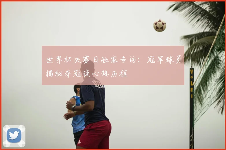 世界杯决赛日独家专访:冠军球员揭秘夺冠夜心路历程
