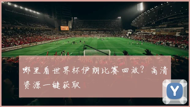 哪里看世界杯伊朗比赛回放？高清资源一键获取