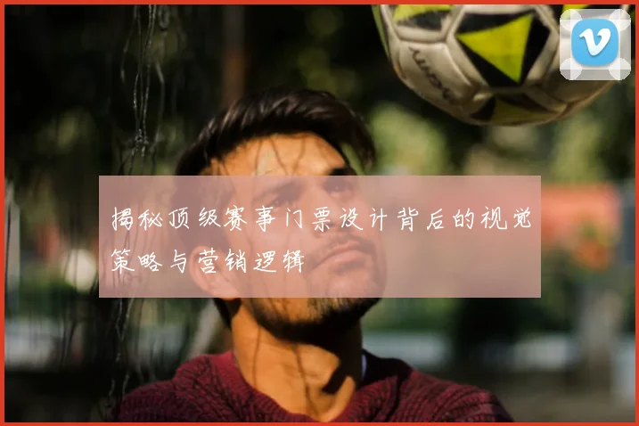 揭秘顶级赛事门票设计背后的视觉策略与营销逻辑