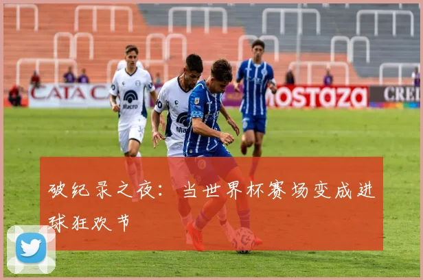 破纪录之夜:当世界杯赛场变成进球狂欢节