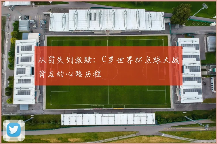 从罚失到救赎：C罗世界杯点球大战背后的心路历程