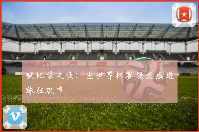 破纪录之夜:当世界杯赛场变成进球狂欢节