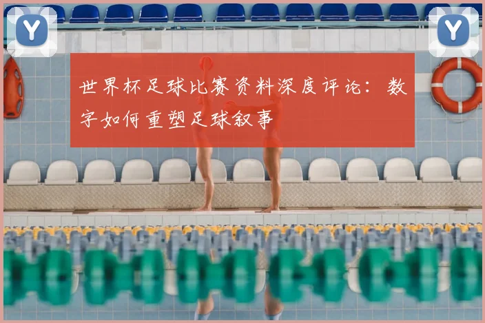 世界杯足球比赛资料深度评论：数字如何重塑足球叙事
