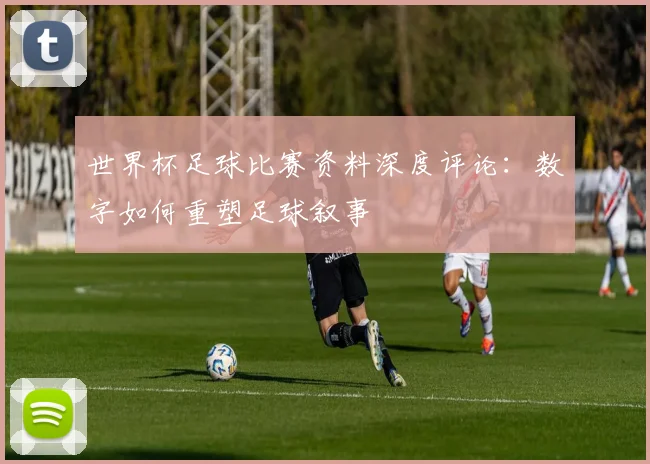 世界杯足球比赛资料深度评论：数字如何重塑足球叙事