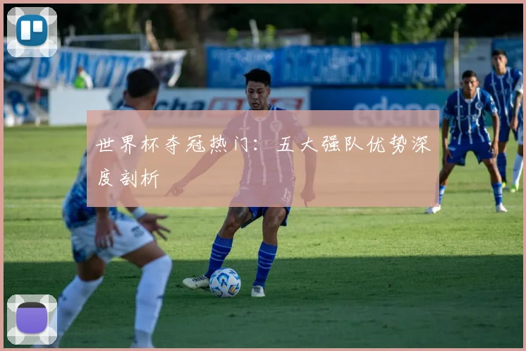 世界杯夺冠热门：五大强队优势深度剖析