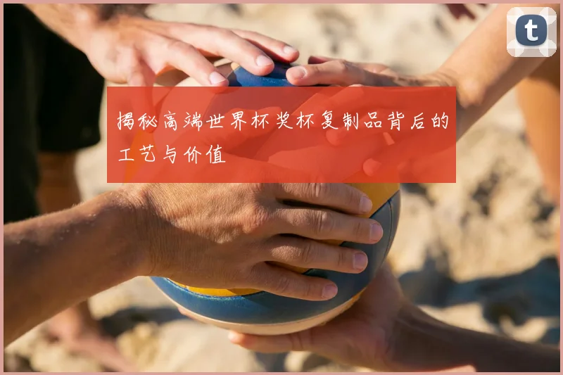 揭秘高端世界杯奖杯复制品背后的工艺与价值