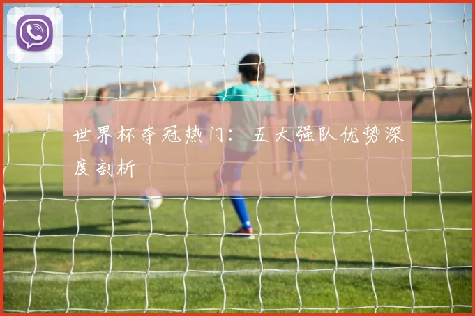 世界杯夺冠热门:五大强队优势深度剖析