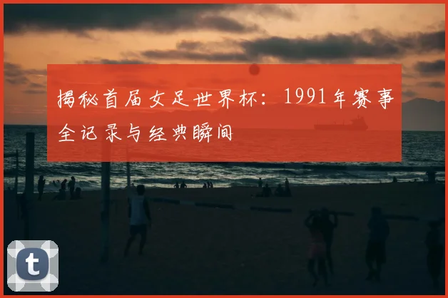 揭秘首届女足世界杯：1991年赛事全记录与经典瞬间