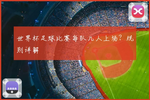 世界杯足球比赛每队几人上场？规则详解