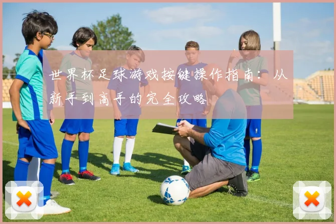 世界杯足球游戏按键操作指南：从新手到高手的完全攻略