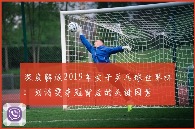 深度解读2019年女子乒乓球世界杯:刘诗雯夺冠背后的关键因素