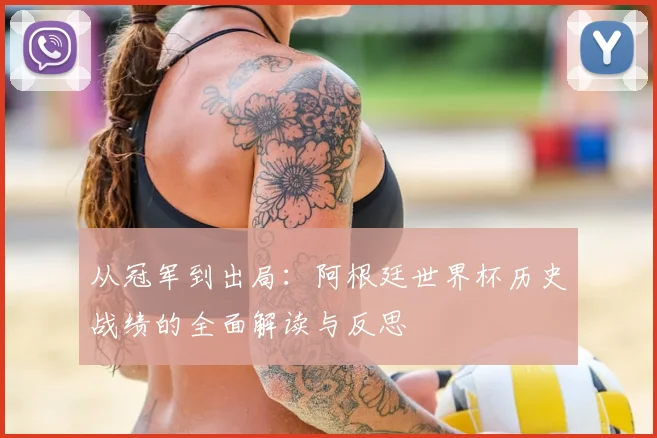 从冠军到出局:阿根廷世界杯历史战绩的全面解读与反思