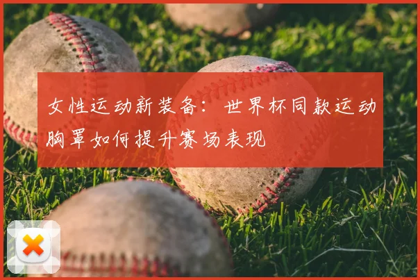 女性运动新装备：世界杯同款运动胸罩如何提升赛场表现