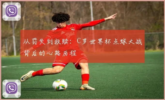 从罚失到救赎：C罗世界杯点球大战背后的心路历程