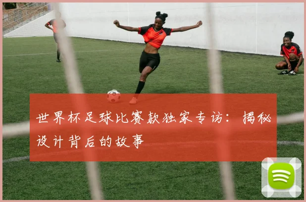 世界杯足球比赛款独家专访：揭秘设计背后的故事
