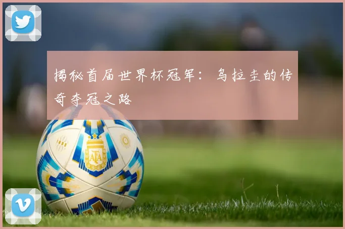 揭秘首届世界杯冠军：乌拉圭的传奇夺冠之路