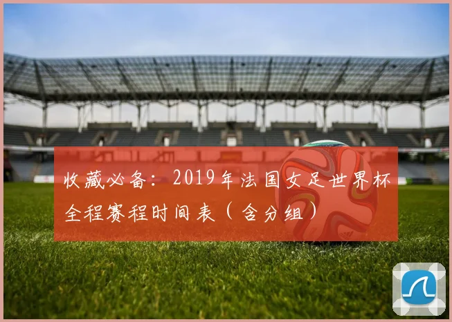 收藏必备：2019年法国女足世界杯全程赛程时间表（含分组）