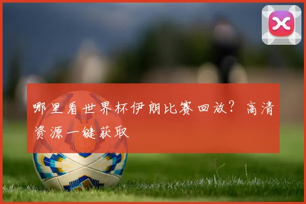 哪里看世界杯伊朗比赛回放？高清资源一键获取