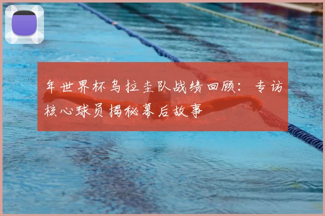 年世界杯乌拉圭队战绩回顾：专访核心球员揭秘幕后故事