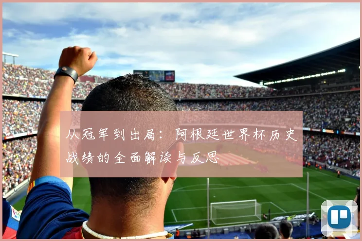 从冠军到出局：阿根廷世界杯历史战绩的全面解读与反思