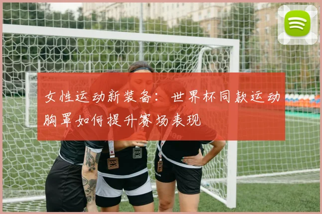 女性运动新装备：世界杯同款运动胸罩如何提升赛场表现