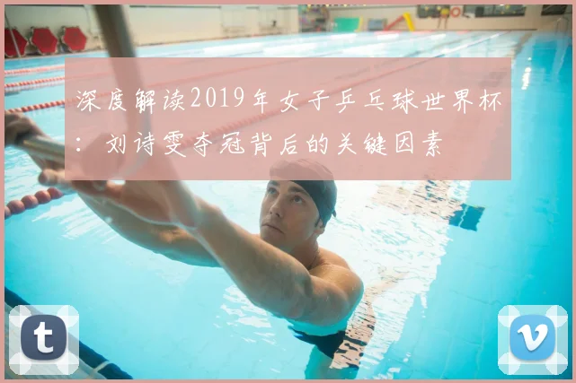 深度解读2019年女子乒乓球世界杯:刘诗雯夺冠背后的关键因素