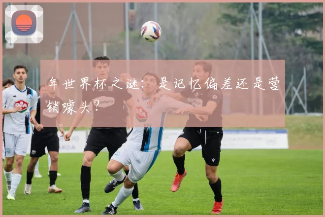 年世界杯之谜：是记忆偏差还是营销噱头？